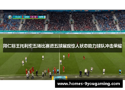 拜仁标王托利索五场比赛进五球展现惊人状态助力球队冲击荣耀