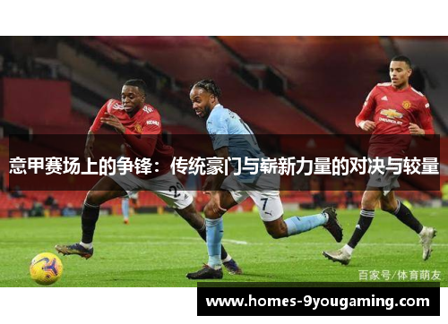 意甲赛场上的争锋：传统豪门与崭新力量的对决与较量