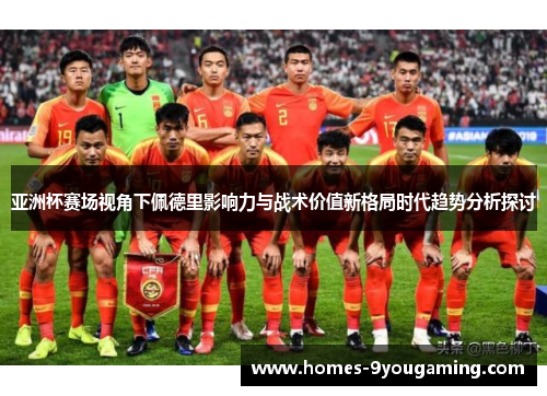 亚洲杯赛场视角下佩德里影响力与战术价值新格局时代趋势分析探讨