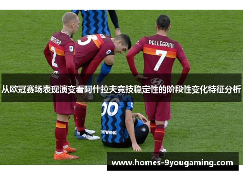 从欧冠赛场表现演变看阿什拉夫竞技稳定性的阶段性变化特征分析