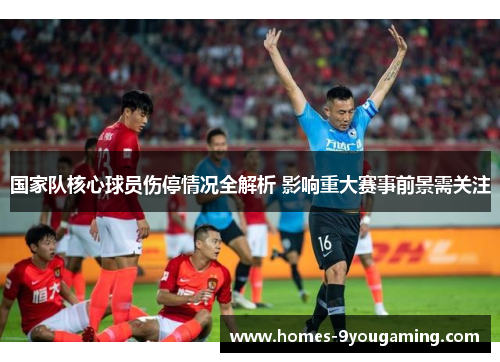 国家队核心球员伤停情况全解析 影响重大赛事前景需关注