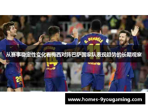从赛事稳定性变化看梅西对阵巴萨国家队表现趋势的长期观察