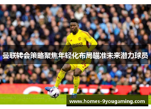曼联转会策略聚焦年轻化布局瞄准未来潜力球员