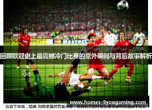 回顾欧冠史上最震撼冷门比赛的意外瞬间与背后故事解析