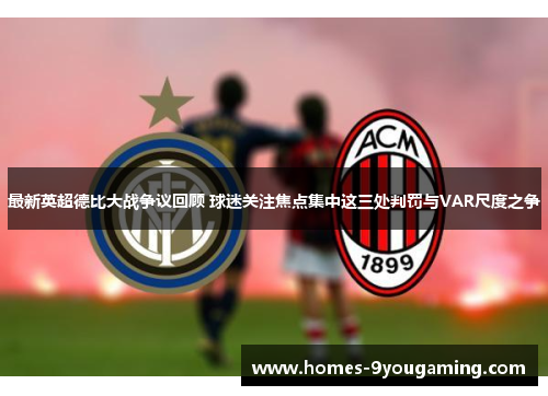 最新英超德比大战争议回顾 球迷关注焦点集中这三处判罚与VAR尺度之争