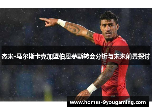 杰米·马尔斯卡克加盟伯恩茅斯转会分析与未来前景探讨