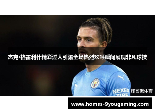 杰克·格雷利什精彩过人引爆全场热烈欢呼瞬间展现非凡球技