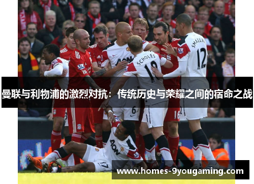 曼联与利物浦的激烈对抗：传统历史与荣耀之间的宿命之战