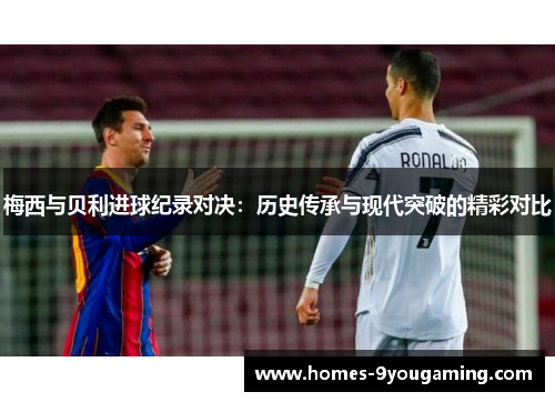 梅西与贝利进球纪录对决：历史传承与现代突破的精彩对比