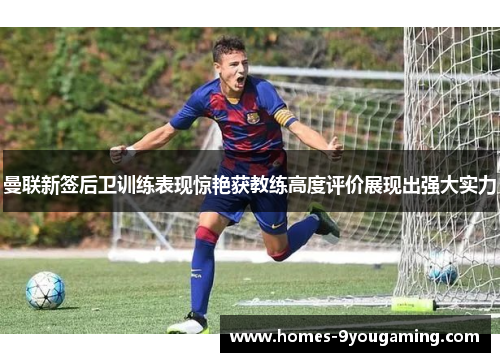 曼联新签后卫训练表现惊艳获教练高度评价展现出强大实力