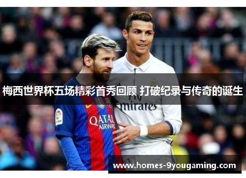梅西世界杯五场精彩首秀回顾 打破纪录与传奇的诞生
