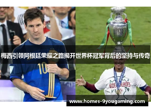 梅西引领阿根廷荣耀之路揭开世界杯冠军背后的坚持与传奇