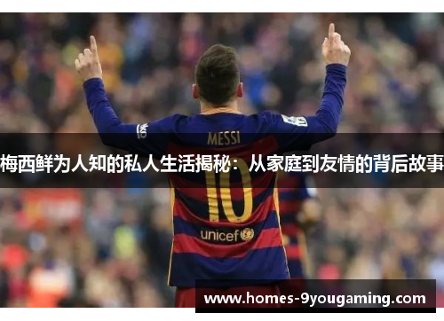 梅西鲜为人知的私人生活揭秘：从家庭到友情的背后故事