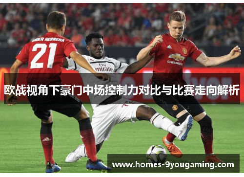 欧战视角下豪门中场控制力对比与比赛走向解析