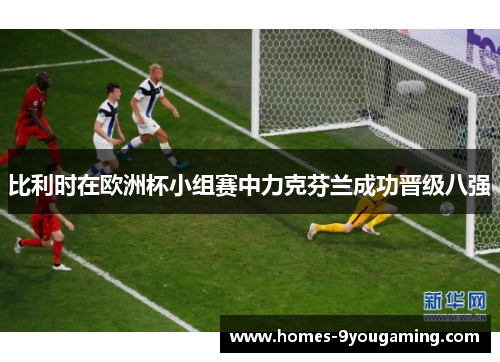 比利时在欧洲杯小组赛中力克芬兰成功晋级八强