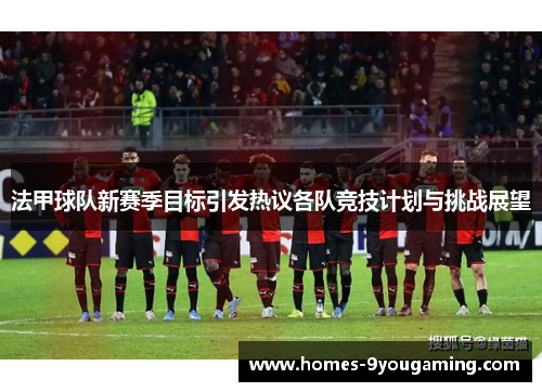法甲球队新赛季目标引发热议各队竞技计划与挑战展望