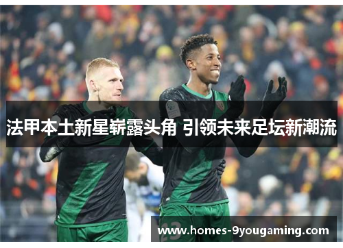 法甲本土新星崭露头角 引领未来足坛新潮流
