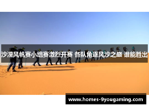 沙漠风帆赛小组赛激烈开赛 各队角逐风沙之巅 谁能胜出
