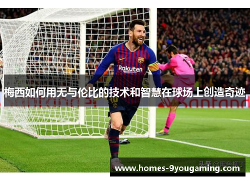梅西如何用无与伦比的技术和智慧在球场上创造奇迹