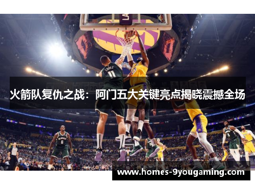 火箭队复仇之战：阿门五大关键亮点揭晓震撼全场