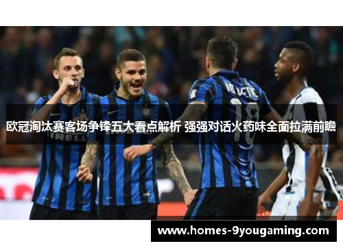 欧冠淘汰赛客场争锋五大看点解析 强强对话火药味全面拉满前瞻