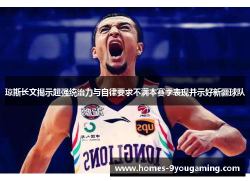 琼斯长文揭示超强统治力与自律要求不满本赛季表现并示好新疆球队
