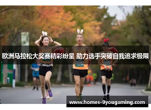 欧洲马拉松大奖赛精彩纷呈 助力选手突破自我追求极限