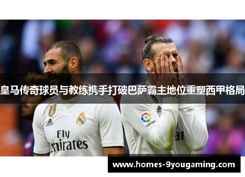 皇马传奇球员与教练携手打破巴萨霸主地位重塑西甲格局