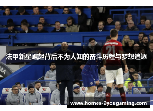 法甲新星崛起背后不为人知的奋斗历程与梦想追逐