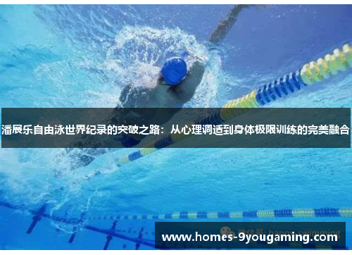 潘展乐自由泳世界纪录的突破之路：从心理调适到身体极限训练的完美融合