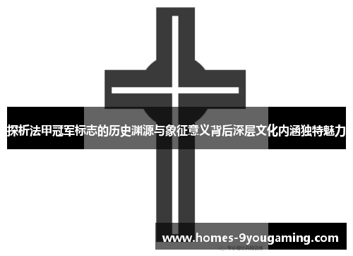 探析法甲冠军标志的历史渊源与象征意义背后深层文化内涵独特魅力